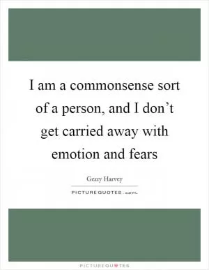 I am a commonsense sort of a person, and I don’t get carried away with emotion and fears Picture Quote #1