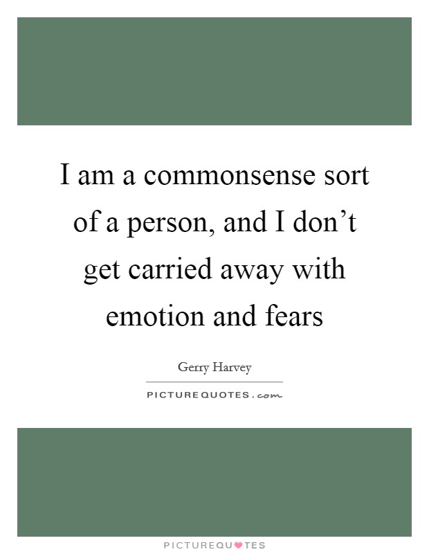 I am a commonsense sort of a person, and I don't get carried away with emotion and fears Picture Quote #1