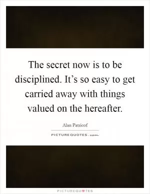 The secret now is to be disciplined. It’s so easy to get carried away with things valued on the hereafter Picture Quote #1