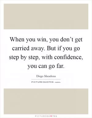 When you win, you don’t get carried away. But if you go step by step, with confidence, you can go far Picture Quote #1