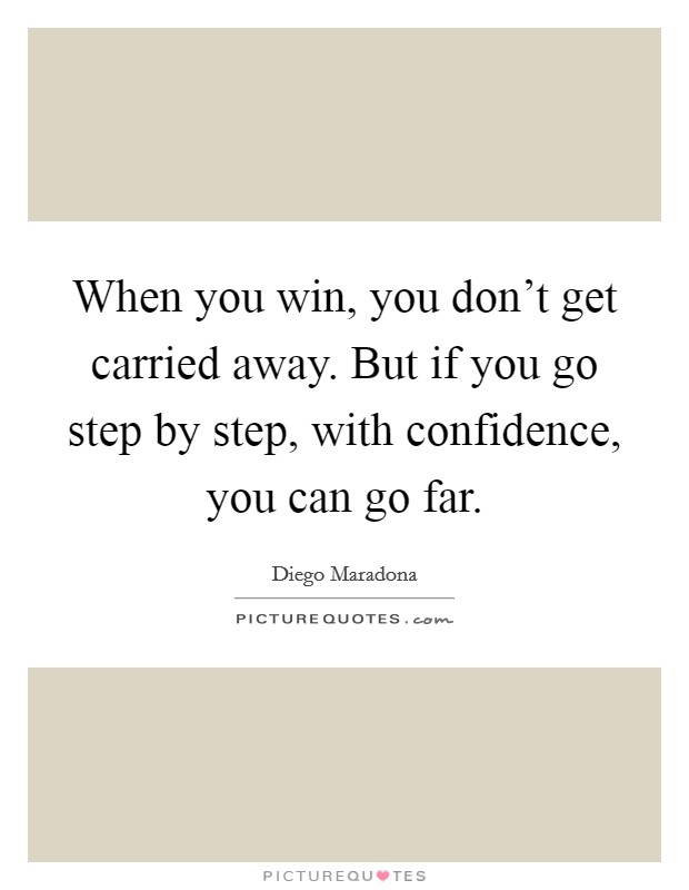 When you win, you don't get carried away. But if you go step by step, with confidence, you can go far. Picture Quote #1