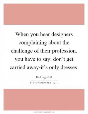 When you hear designers complaining about the challenge of their profession, you have to say: don’t get carried away-it’s only dresses Picture Quote #1