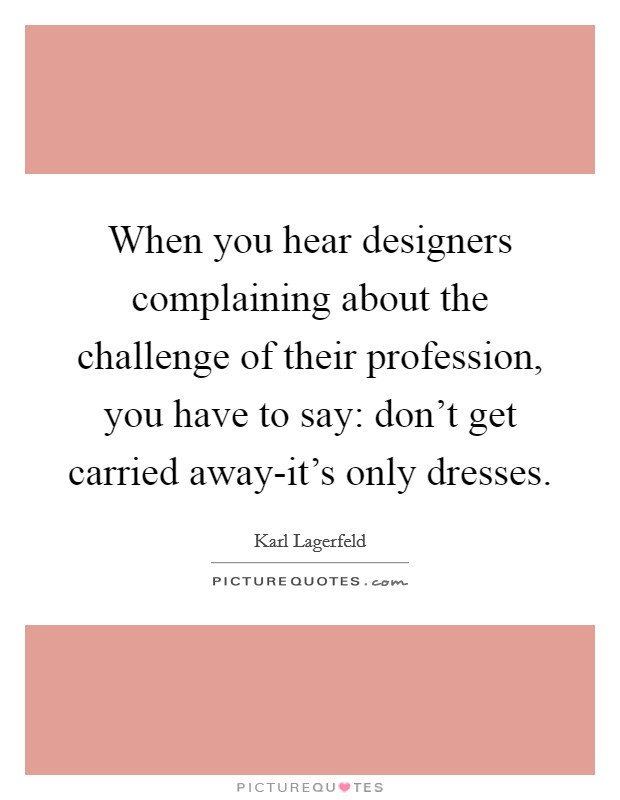 When you hear designers complaining about the challenge of their profession, you have to say: don't get carried away-it's only dresses. Picture Quote #1