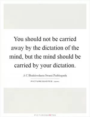 You should not be carried away by the dictation of the mind, but the mind should be carried by your dictation Picture Quote #1