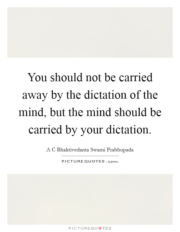 You should not be carried away by the dictation of the mind, but the mind should be carried by your dictation. Picture Quote #1