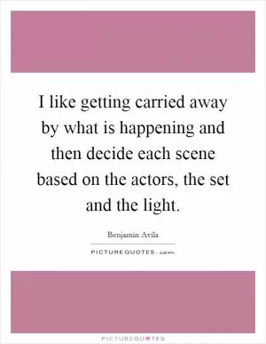 I like getting carried away by what is happening and then decide each scene based on the actors, the set and the light Picture Quote #1