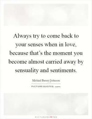 Always try to come back to your senses when in love, because that’s the moment you become almost carried away by sensuality and sentiments Picture Quote #1