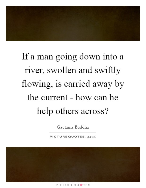 If a man going down into a river, swollen and swiftly flowing, is carried away by the current - how can he help others across? Picture Quote #1