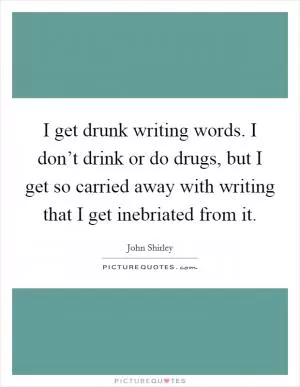 I get drunk writing words. I don’t drink or do drugs, but I get so carried away with writing that I get inebriated from it Picture Quote #1