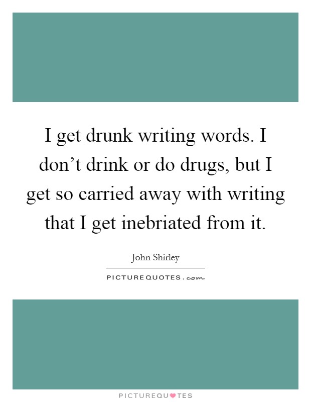 I get drunk writing words. I don't drink or do drugs, but I get so carried away with writing that I get inebriated from it. Picture Quote #1