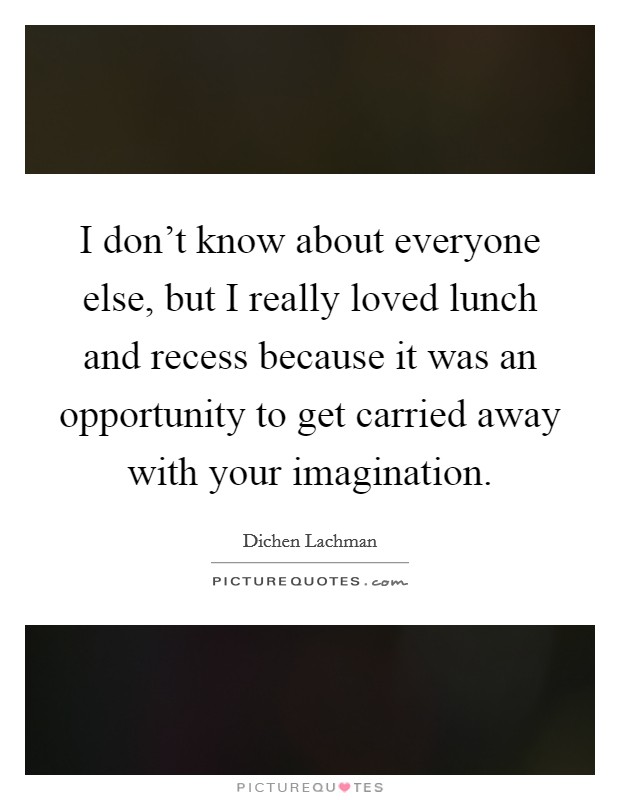 I don't know about everyone else, but I really loved lunch and recess because it was an opportunity to get carried away with your imagination. Picture Quote #1