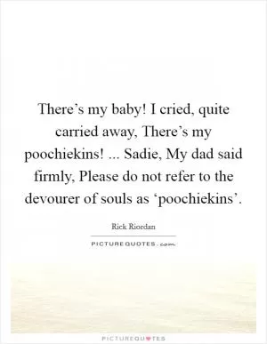 There’s my baby! I cried, quite carried away, There’s my poochiekins! ... Sadie, My dad said firmly, Please do not refer to the devourer of souls as ‘poochiekins’ Picture Quote #1