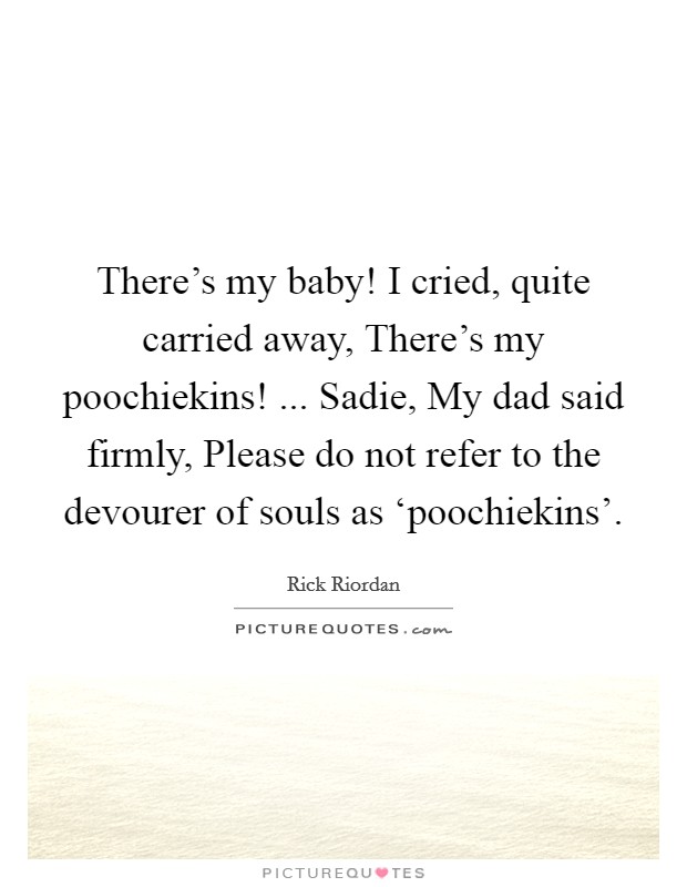 There's my baby! I cried, quite carried away, There's my poochiekins! ... Sadie, My dad said firmly, Please do not refer to the devourer of souls as ‘poochiekins'. Picture Quote #1