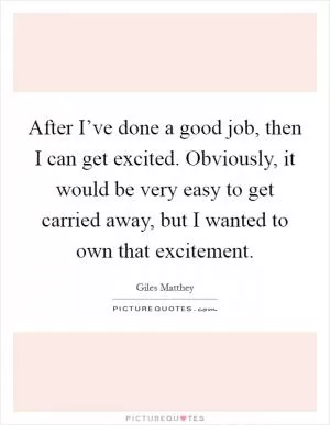 After I’ve done a good job, then I can get excited. Obviously, it would be very easy to get carried away, but I wanted to own that excitement Picture Quote #1