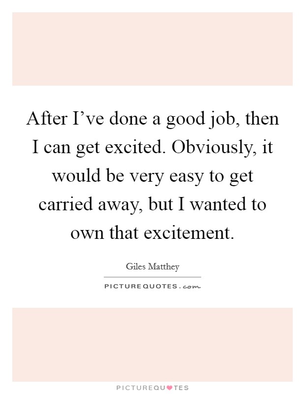 After I've done a good job, then I can get excited. Obviously, it would be very easy to get carried away, but I wanted to own that excitement. Picture Quote #1