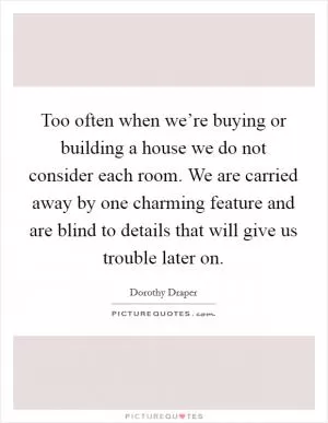 Too often when we’re buying or building a house we do not consider each room. We are carried away by one charming feature and are blind to details that will give us trouble later on Picture Quote #1