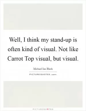 Well, I think my stand-up is often kind of visual. Not like Carrot Top visual, but visual Picture Quote #1