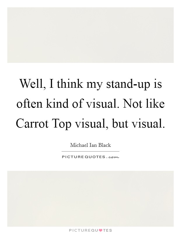 Well, I think my stand-up is often kind of visual. Not like Carrot Top visual, but visual. Picture Quote #1