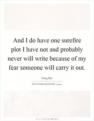 And I do have one surefire plot I have not and probably never will write because of my fear someone will carry it out Picture Quote #1