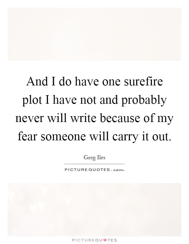 And I do have one surefire plot I have not and probably never will write because of my fear someone will carry it out. Picture Quote #1