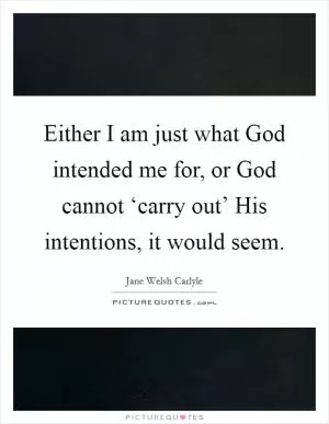 Either I am just what God intended me for, or God cannot ‘carry out’ His intentions, it would seem Picture Quote #1