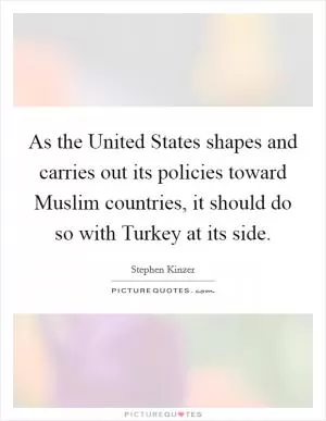 As the United States shapes and carries out its policies toward Muslim countries, it should do so with Turkey at its side Picture Quote #1