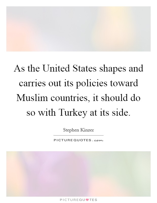 As the United States shapes and carries out its policies toward Muslim countries, it should do so with Turkey at its side. Picture Quote #1