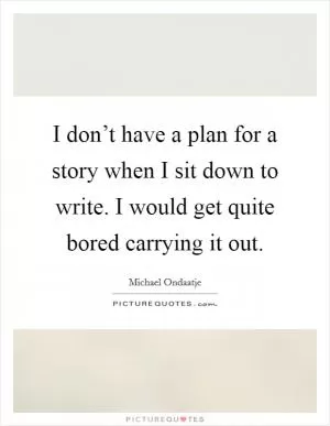 I don’t have a plan for a story when I sit down to write. I would get quite bored carrying it out Picture Quote #1