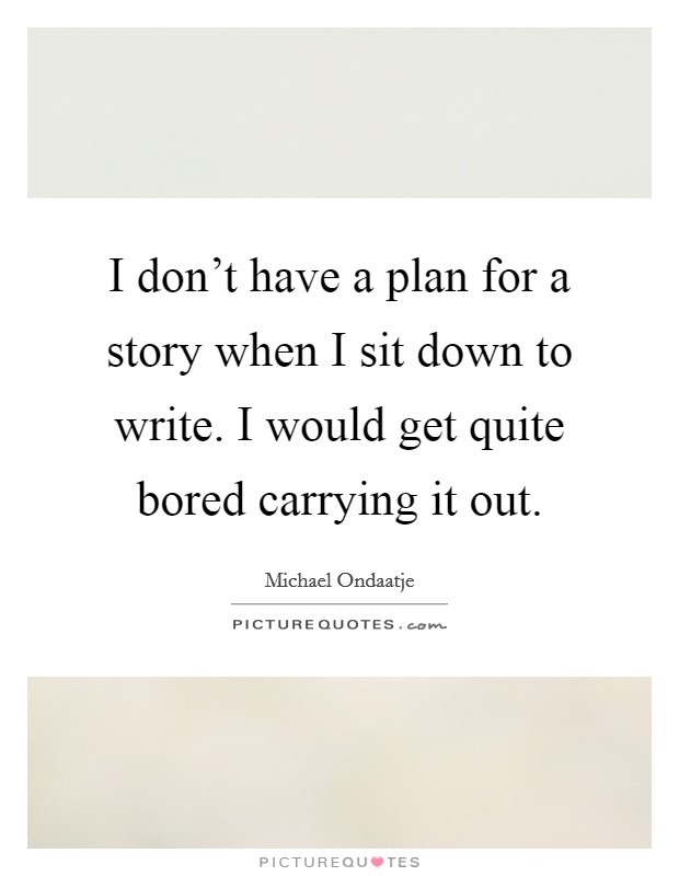 I don't have a plan for a story when I sit down to write. I would get quite bored carrying it out. Picture Quote #1