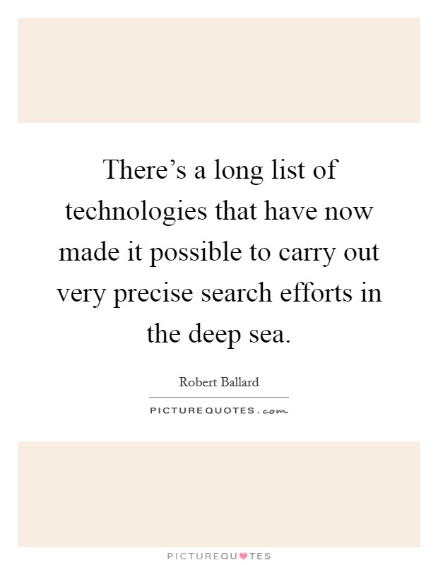 There's a long list of technologies that have now made it possible to carry out very precise search efforts in the deep sea. Picture Quote #1