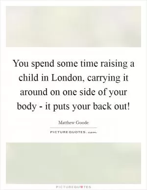 You spend some time raising a child in London, carrying it around on one side of your body - it puts your back out! Picture Quote #1