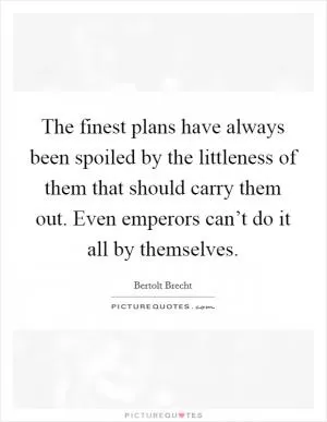 The finest plans have always been spoiled by the littleness of them that should carry them out. Even emperors can’t do it all by themselves Picture Quote #1
