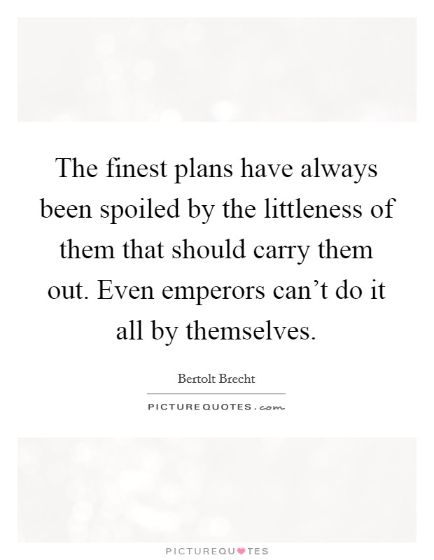 The finest plans have always been spoiled by the littleness of them that should carry them out. Even emperors can't do it all by themselves. Picture Quote #1
