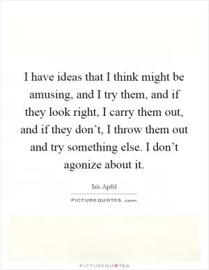 I have ideas that I think might be amusing, and I try them, and if they look right, I carry them out, and if they don’t, I throw them out and try something else. I don’t agonize about it Picture Quote #1