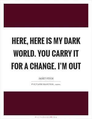 Here, here is my dark world. you carry it for a change. I’m out Picture Quote #1