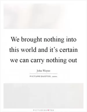 We brought nothing into this world and it’s certain we can carry nothing out Picture Quote #1
