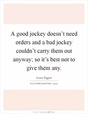 A good jockey doesn’t need orders and a bad jockey couldn’t carry them out anyway; so it’s best not to give them any Picture Quote #1