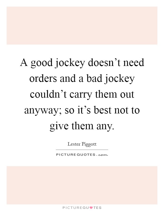 A good jockey doesn't need orders and a bad jockey couldn't carry them out anyway; so it's best not to give them any. Picture Quote #1