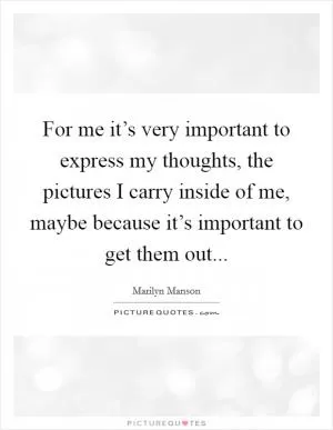 For me it’s very important to express my thoughts, the pictures I carry inside of me, maybe because it’s important to get them out Picture Quote #1