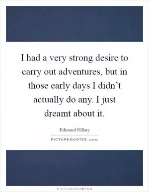 I had a very strong desire to carry out adventures, but in those early days I didn’t actually do any. I just dreamt about it Picture Quote #1