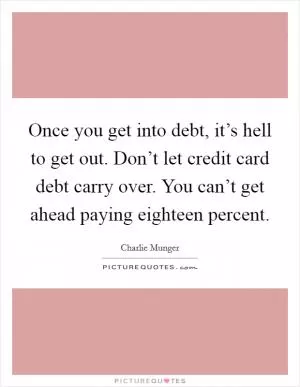 Once you get into debt, it’s hell to get out. Don’t let credit card debt carry over. You can’t get ahead paying eighteen percent Picture Quote #1