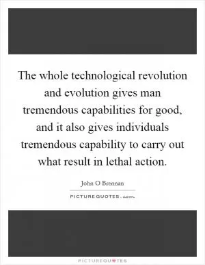 The whole technological revolution and evolution gives man tremendous capabilities for good, and it also gives individuals tremendous capability to carry out what result in lethal action Picture Quote #1