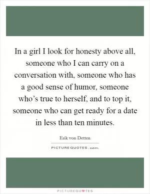 In a girl I look for honesty above all, someone who I can carry on a conversation with, someone who has a good sense of humor, someone who’s true to herself, and to top it, someone who can get ready for a date in less than ten minutes Picture Quote #1