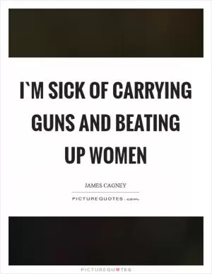 I`m sick of carrying guns and beating up women Picture Quote #1