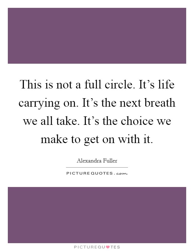 This is not a full circle. It's life carrying on. It's the next breath we all take. It's the choice we make to get on with it. Picture Quote #1