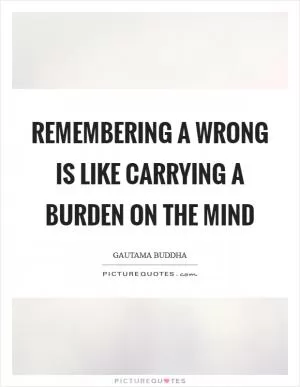 Remembering a wrong is like carrying a burden on the mind Picture Quote #1