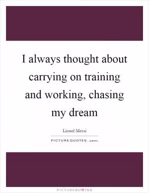 I always thought about carrying on training and working, chasing my dream Picture Quote #1