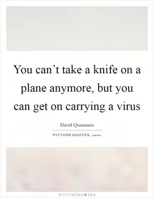 You can’t take a knife on a plane anymore, but you can get on carrying a virus Picture Quote #1