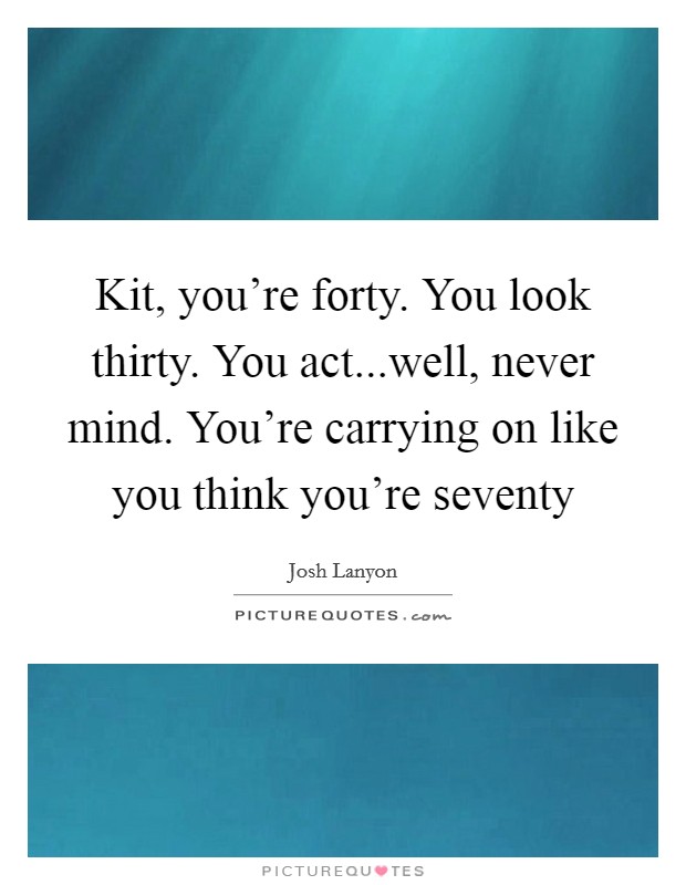 Kit, you're forty. You look thirty. You act...well, never mind. You're carrying on like you think you're seventy Picture Quote #1
