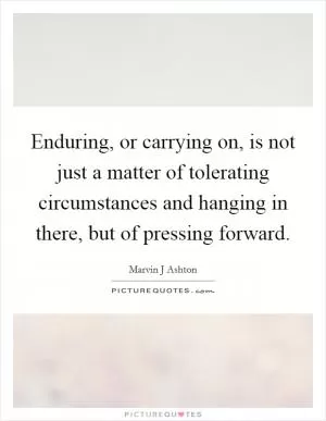 Enduring, or carrying on, is not just a matter of tolerating circumstances and hanging in there, but of pressing forward Picture Quote #1